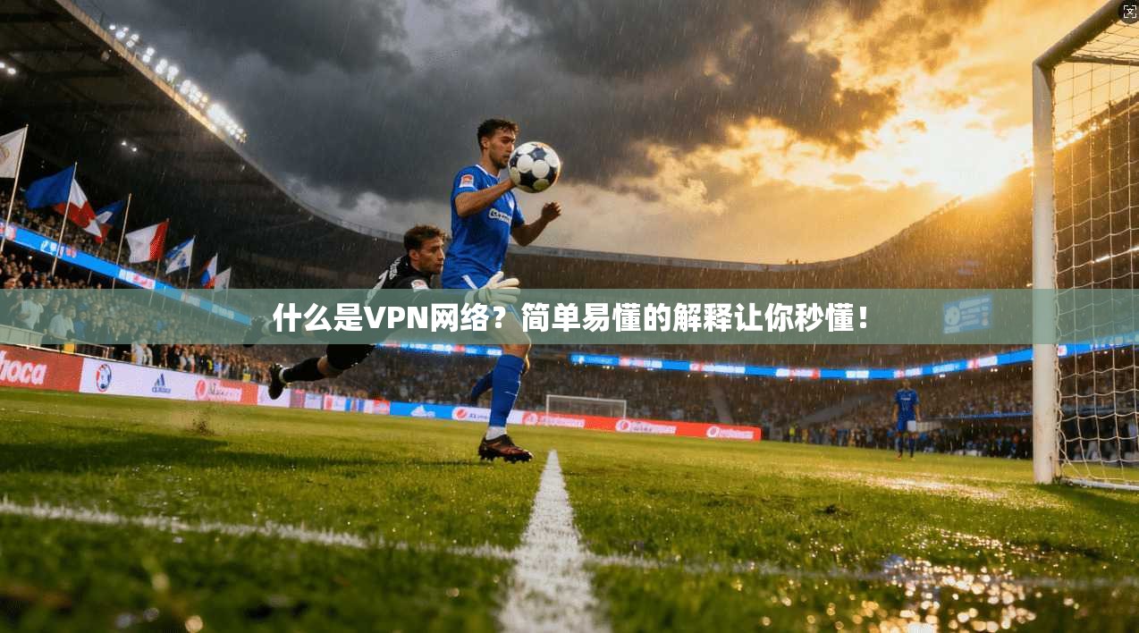 什么是VPN网络？简单易懂的解释让你秒懂！