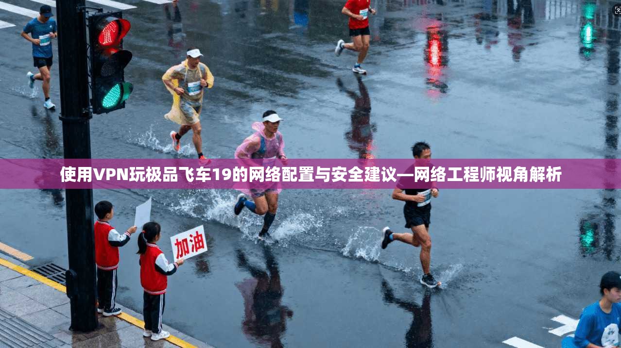 使用VPN玩极品飞车19的网络配置与安全建议—网络工程师视角解析