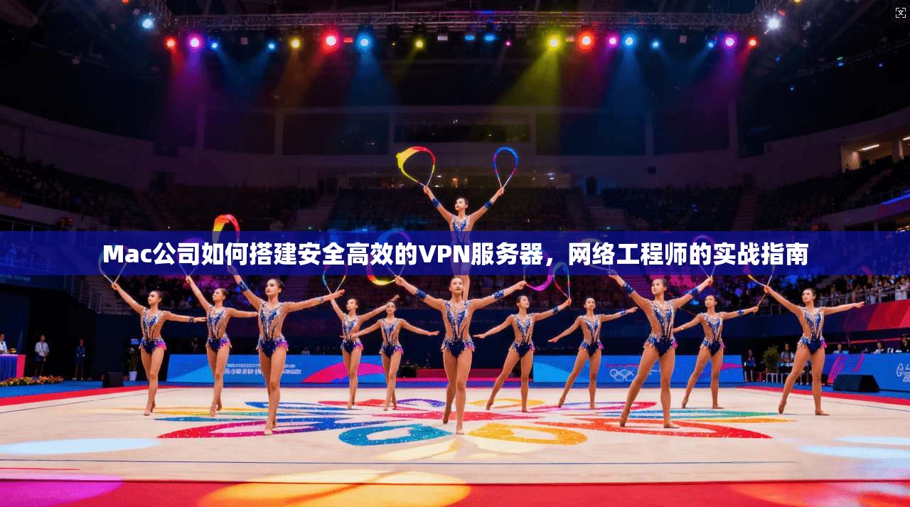 Mac公司如何搭建安全高效的VPN服务器，网络工程师的实战指南