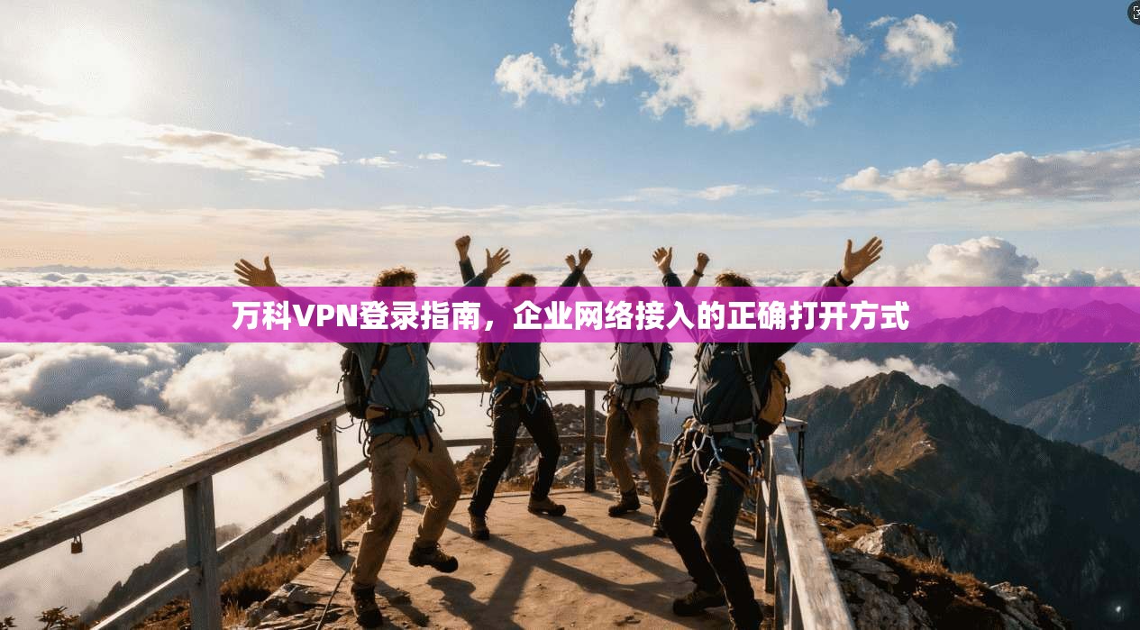 万科VPN登录指南，企业网络接入的正确打开方式
