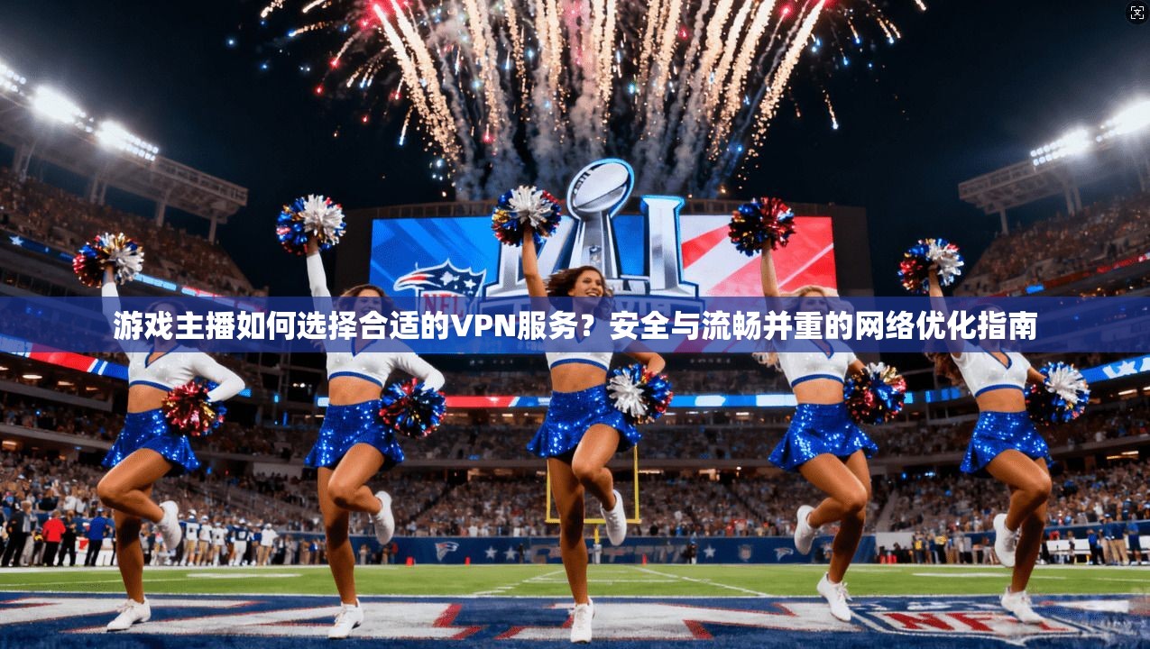 游戏主播如何选择合适的VPN服务？安全与流畅并重的网络优化指南