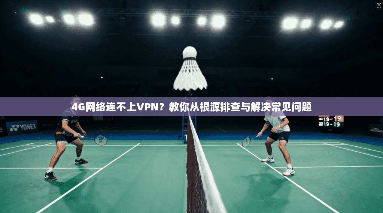 4G网络连不上VPN？教你从根源排查与解决常见问题