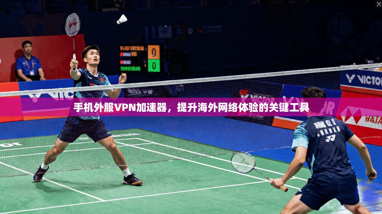 手机外服VPN加速器，提升海外网络体验的关键工具