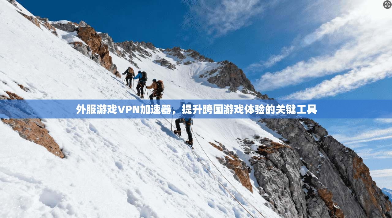 外服游戏VPN加速器，提升跨国游戏体验的关键工具