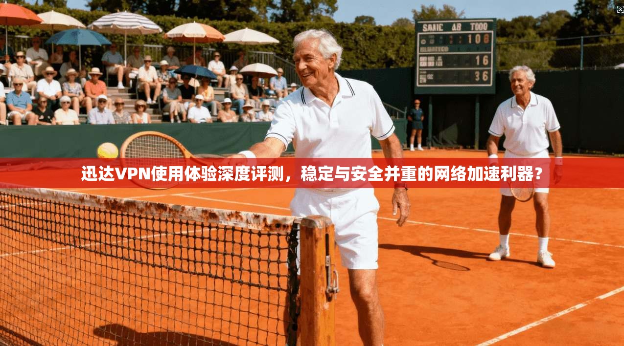 迅达VPN使用体验深度评测，稳定与安全并重的网络加速利器？
