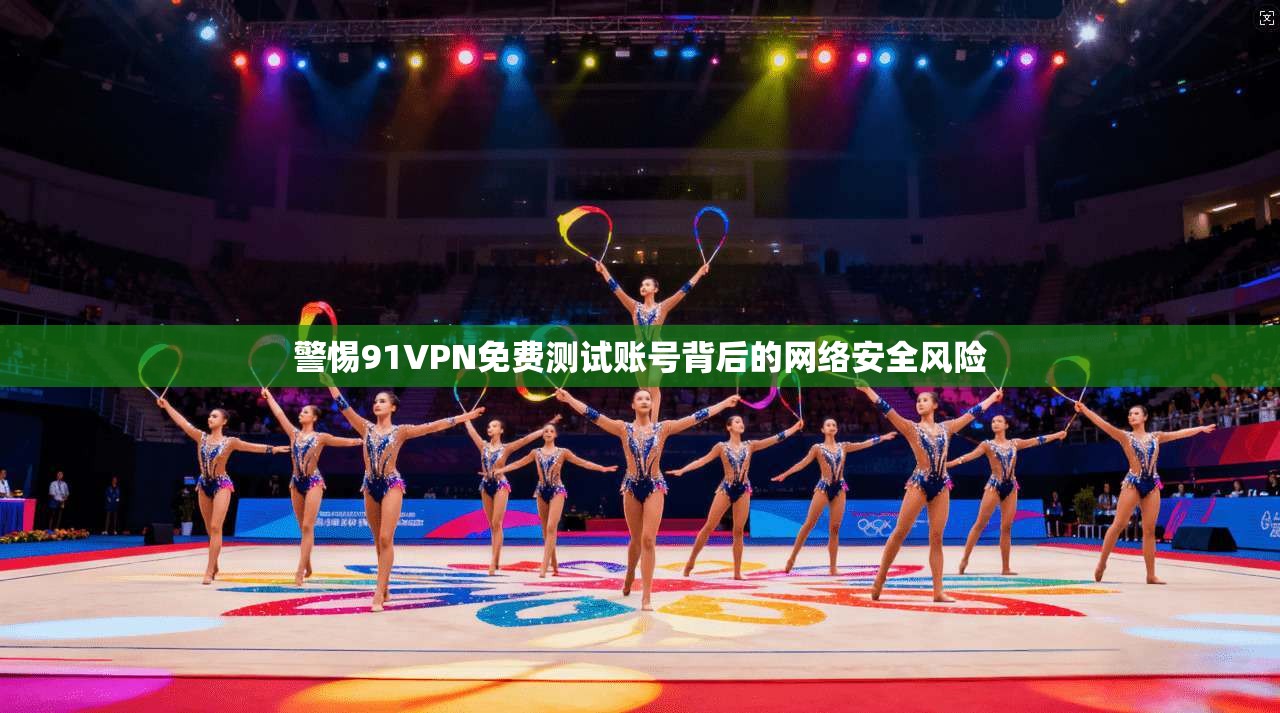 警惕91VPN免费测试账号背后的网络安全风险