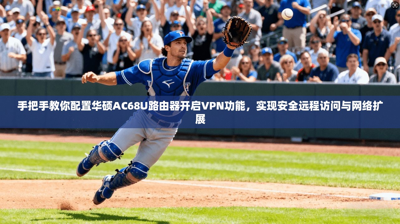 手把手教你配置华硕AC68U路由器开启VPN功能,实现安全远程访问与网络扩展 手把手教你配置华硕AC68U路由器开启VPN功能,实现安全远程访问与网络扩展
