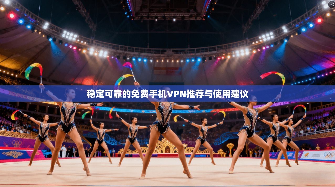 稳定可靠的免费手机VPN推荐与使用建议