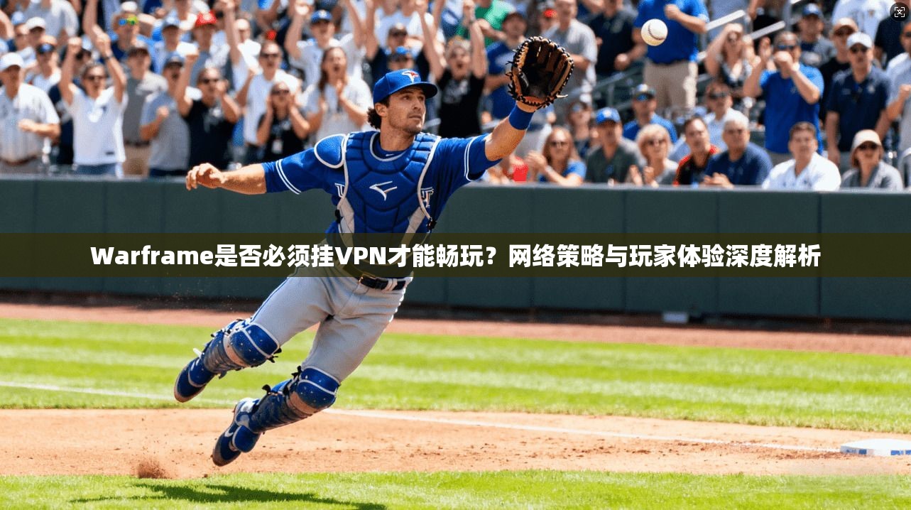 Warframe是否必须挂VPN才能畅玩？网络策略与玩家体验深度解析