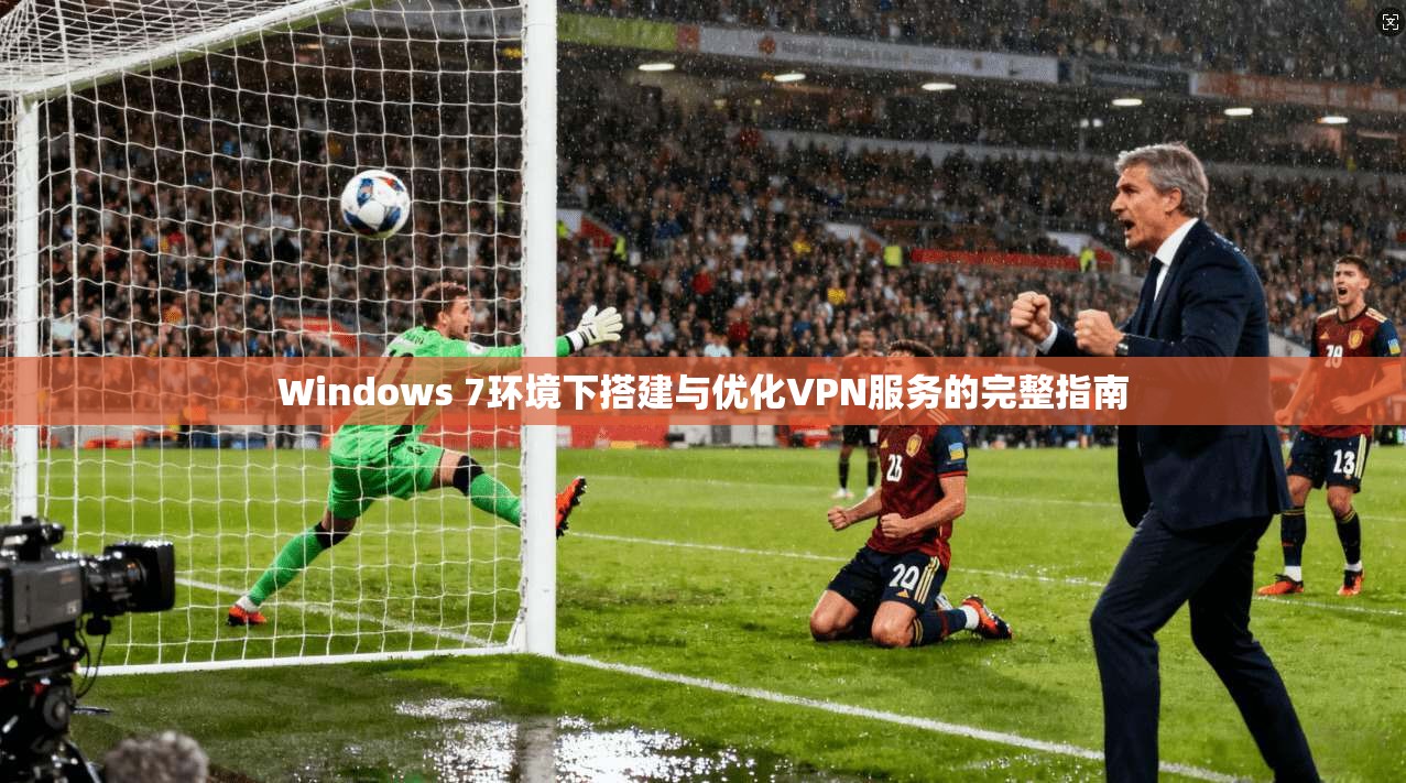 Windows 7环境下搭建与优化VPN服务的完整指南