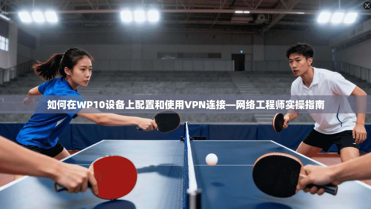 如何在WP10设备上配置和使用VPN连接—网络工程师实操指南