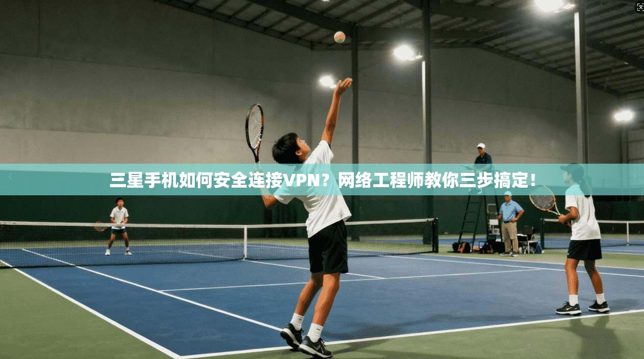 三星手机如何安全连接VPN？网络工程师教你三步搞定！