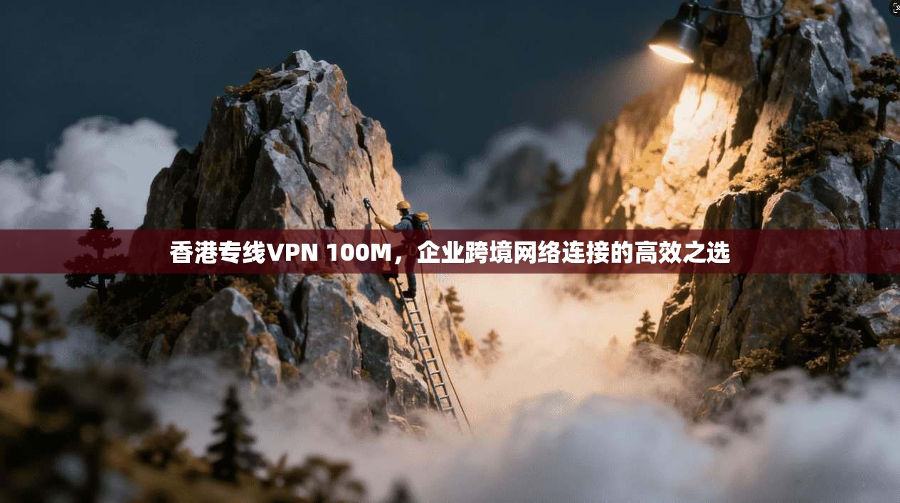 香港专线VPN 100M,企业跨境网络连接的高效之选 香港专线VPN 100M,企业跨境网络连接的高效之选