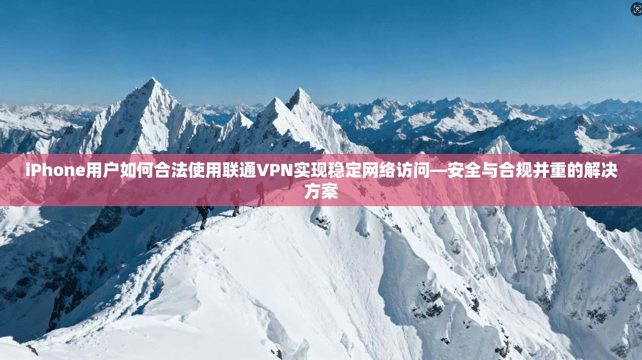 iPhone用户如何合法使用联通VPN实现稳定网络访问—安全与合规并重的解决方案
