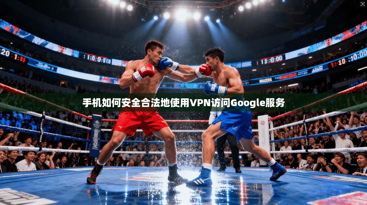 手机如何安全合法地使用VPN访问Google服务