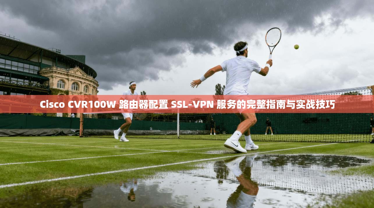 Cisco CVR100W 路由器配置 SSL-VPN 服务的完整指南与实战技巧