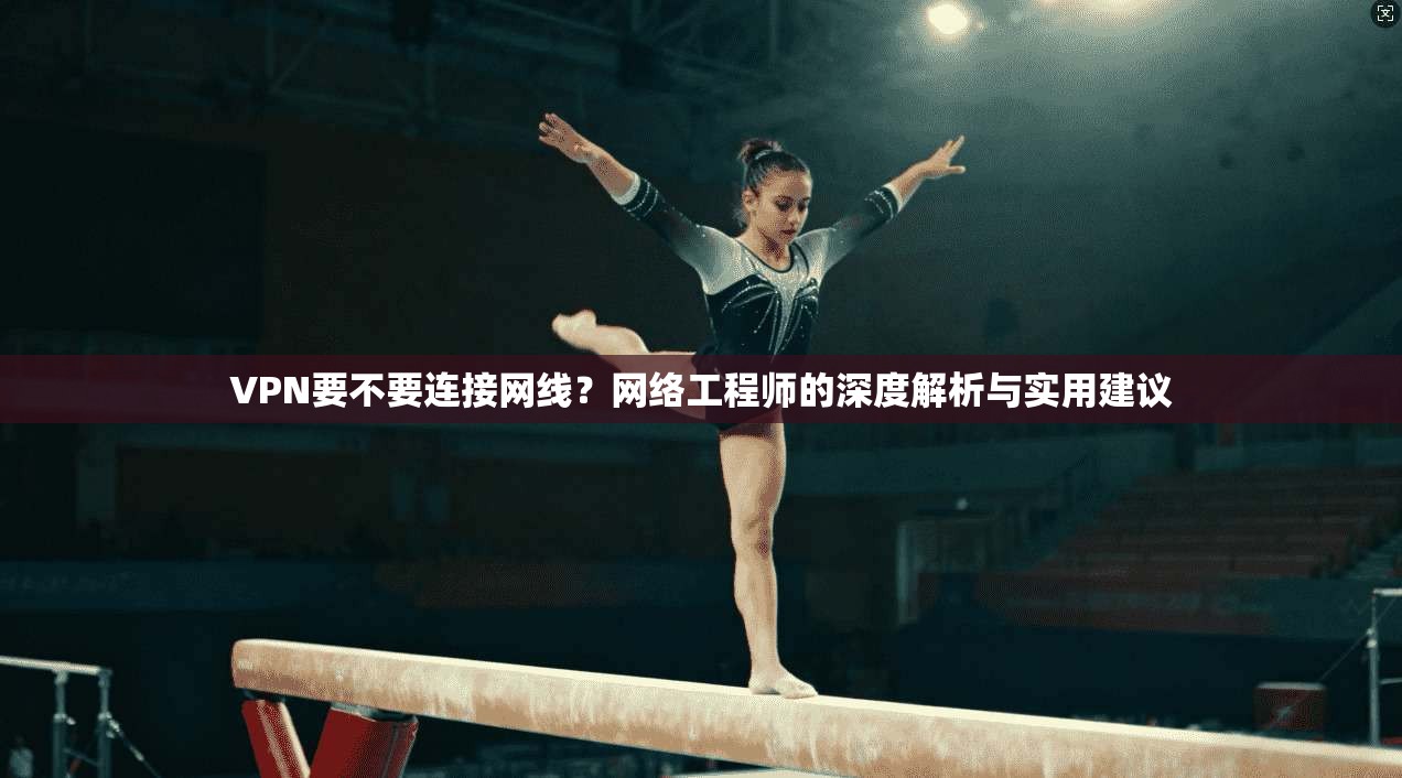 VPN要不要连接网线?网络工程师的深度解析与实用建议 VPN要不要连接网线?网络工程师的深度解析与实用建议