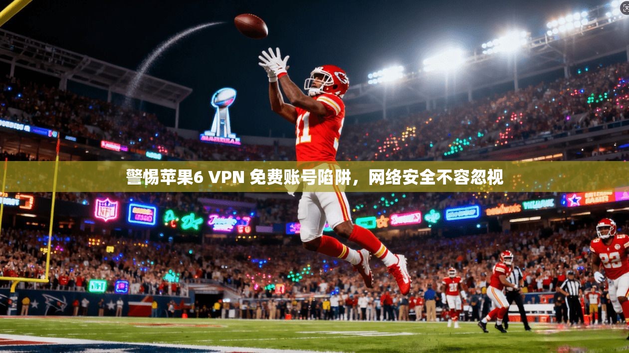 警惕苹果6 VPN 免费账号陷阱，网络安全不容忽视