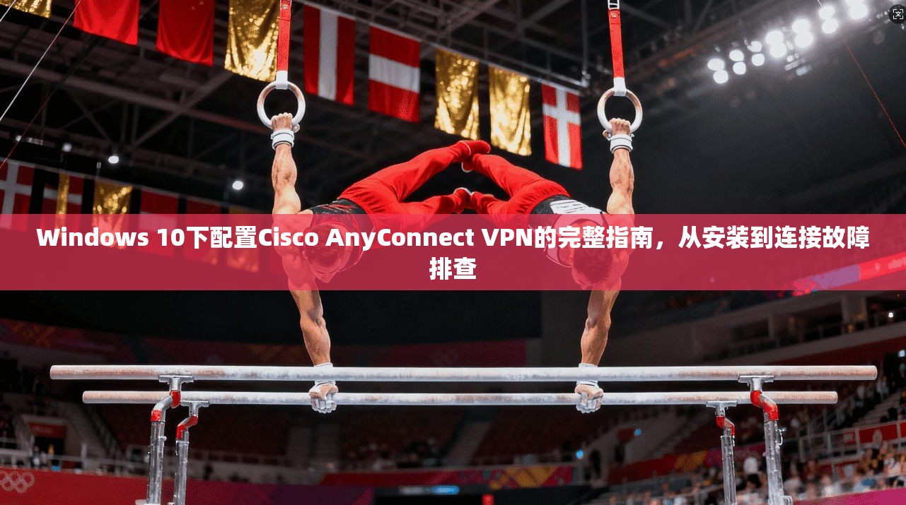 Windows 10下配置Cisco AnyConnect VPN的完整指南,从安装到连接故障排查 Windows 10下配置Cisco AnyConnect VPN的完整指南,从安装到连接故障排查