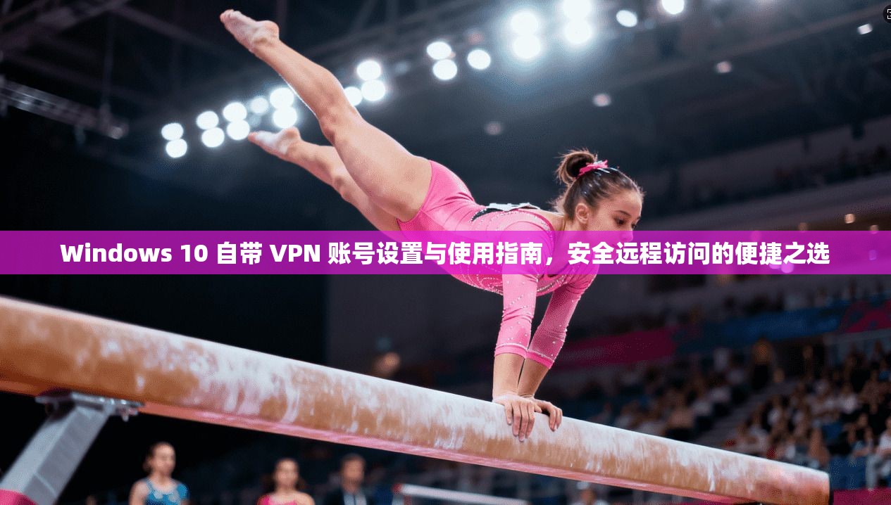 Windows 10 自带 VPN 账号设置与使用指南，安全远程访问的便捷之选
