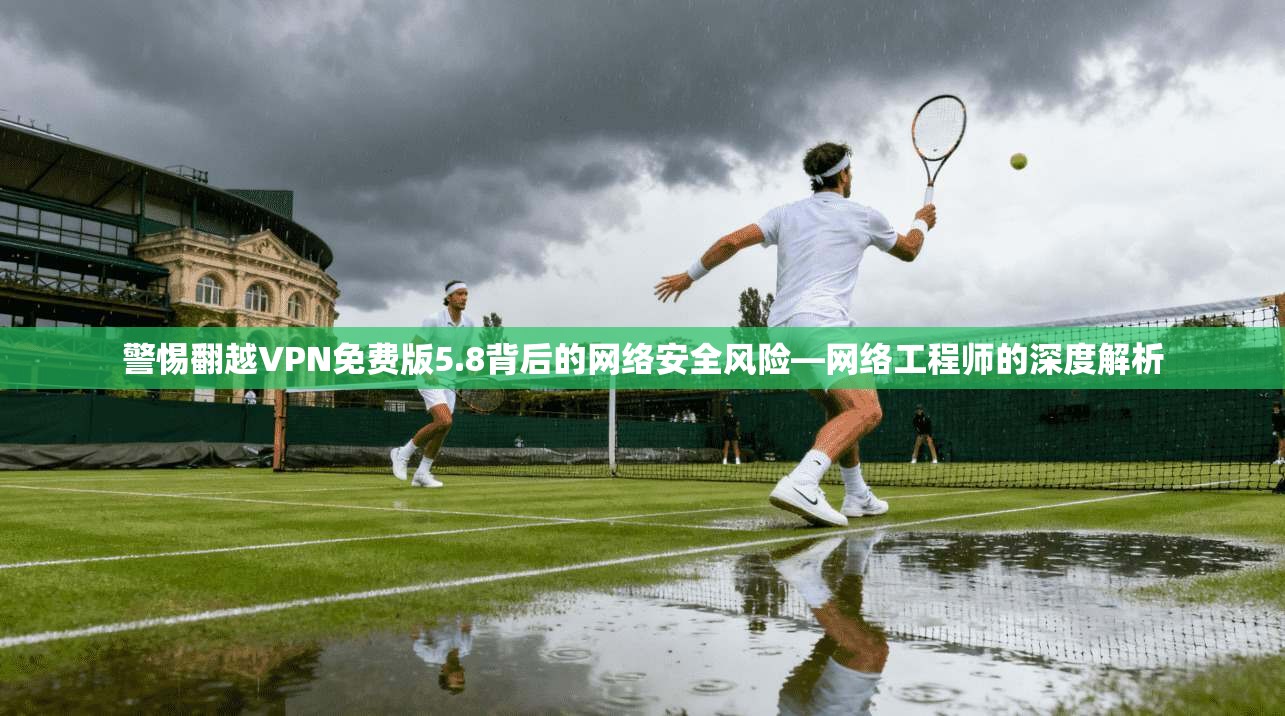 警惕翻越VPN免费版5.8背后的网络安全风险—网络工程师的深度解析