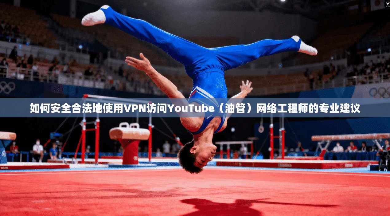 如何安全合法地使用VPN访问YouTube(油管)网络工程师的专业建议 如何安全合法地使用VPN访问YouTube(油管)网络工程师的专业建议