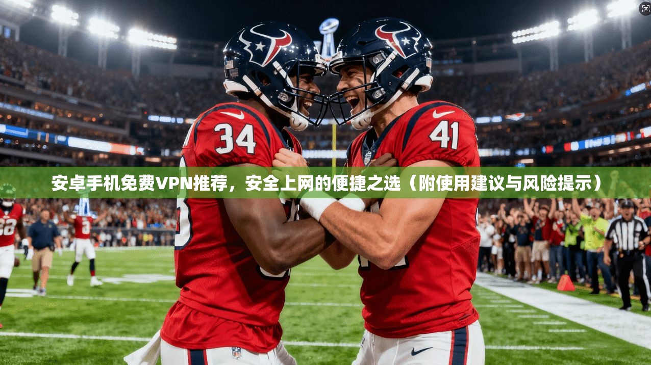 安卓手机免费VPN推荐，安全上网的便捷之选（附使用建议与风险提示）
