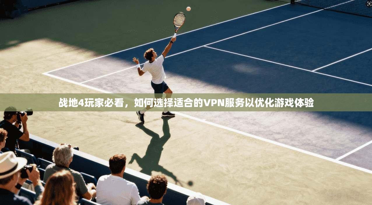 战地4玩家必看，如何选择适合的VPN服务以优化游戏体验