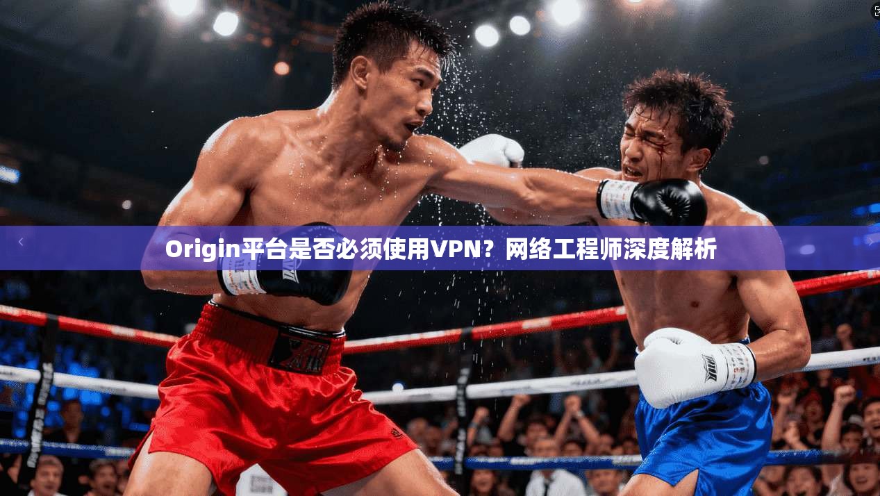 Origin平台是否必须使用VPN？网络工程师深度解析