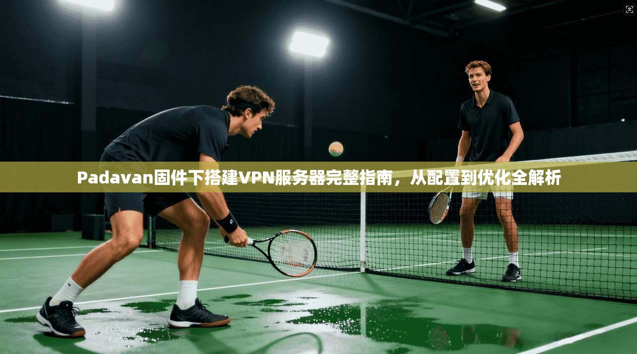 Padavan固件下搭建VPN服务器完整指南,从配置到优化全解析 Padavan固件下搭建VPN服务器完整指南,从配置到优化全解析