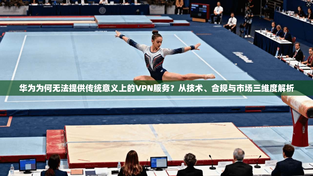 华为为何无法提供传统意义上的VPN服务？从技术、合规与市场三维度解析