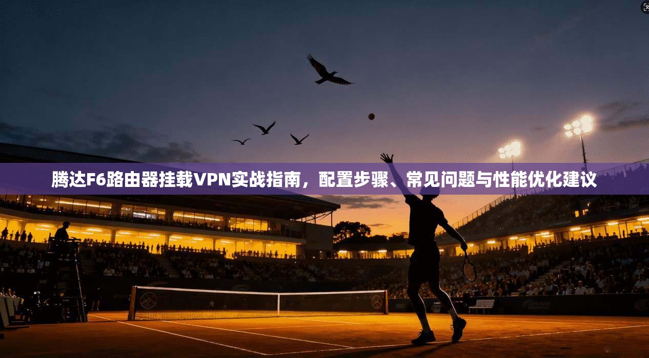 腾达F6路由器挂载VPN实战指南，配置步骤、常见问题与性能优化建议