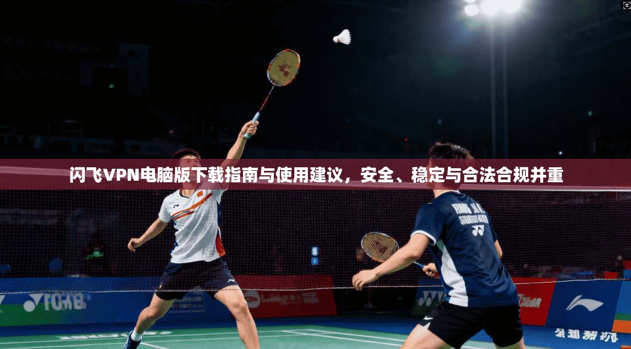 闪飞VPN电脑版下载指南与使用建议，安全、稳定与合法合规并重