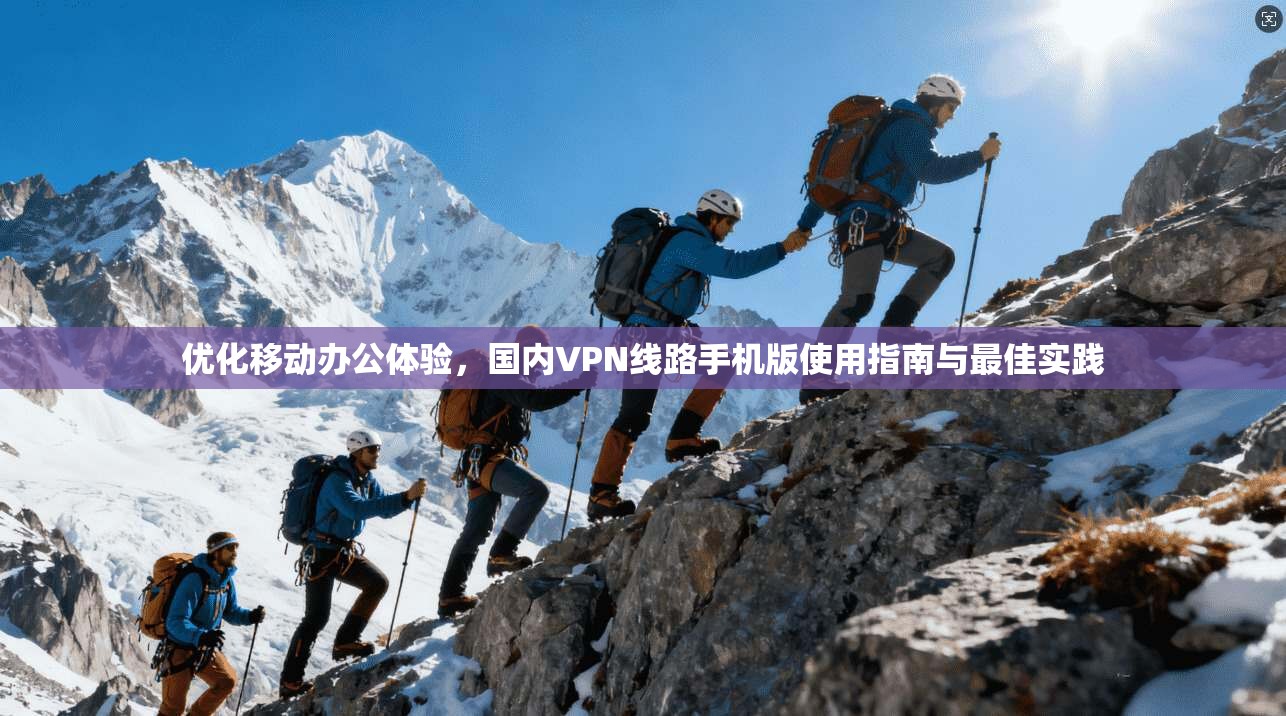 优化移动办公体验，国内VPN线路手机版使用指南与最佳实践