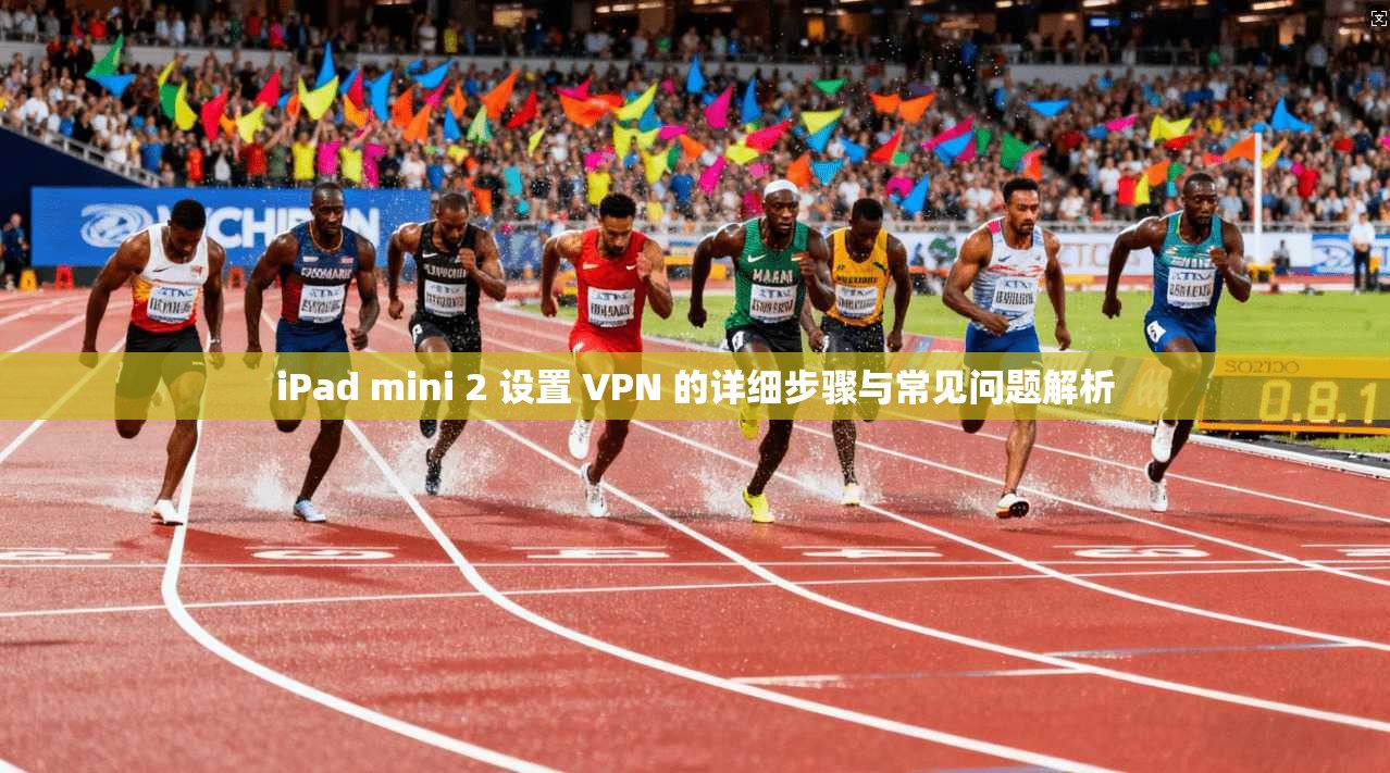 iPad mini 2 设置 VPN 的详细步骤与常见问题解析