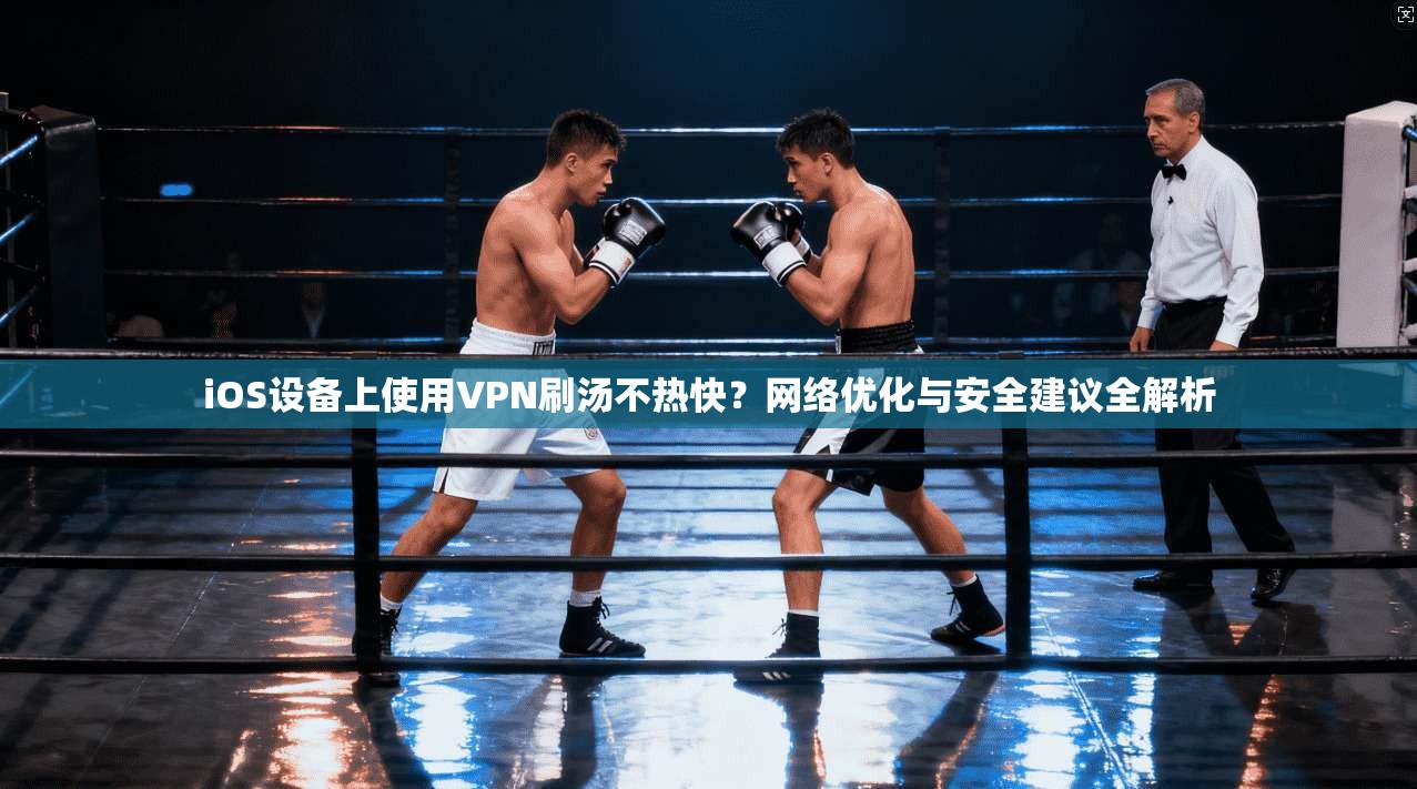 iOS设备上使用VPN刷汤不热快？网络优化与安全建议全解析