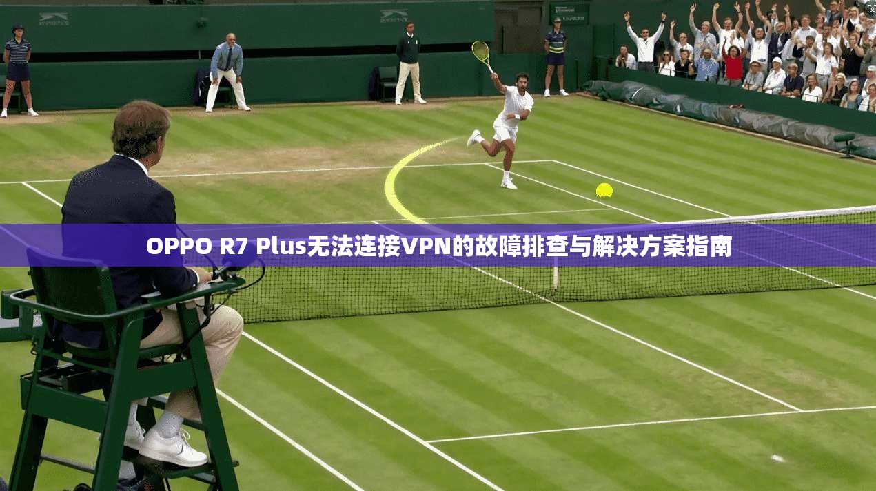 OPPO R7 Plus无法连接VPN的故障排查与解决方案指南 OPPO R7 Plus无法连接VPN的故障排查与解决方案指南