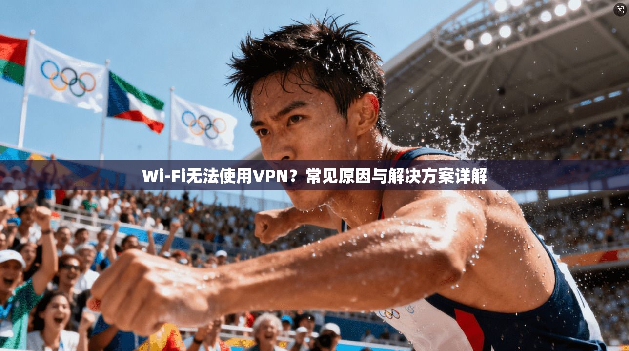 Wi-Fi无法使用VPN?常见原因与解决方案详解 Wi-Fi无法使用VPN?常见原因与解决方案详解