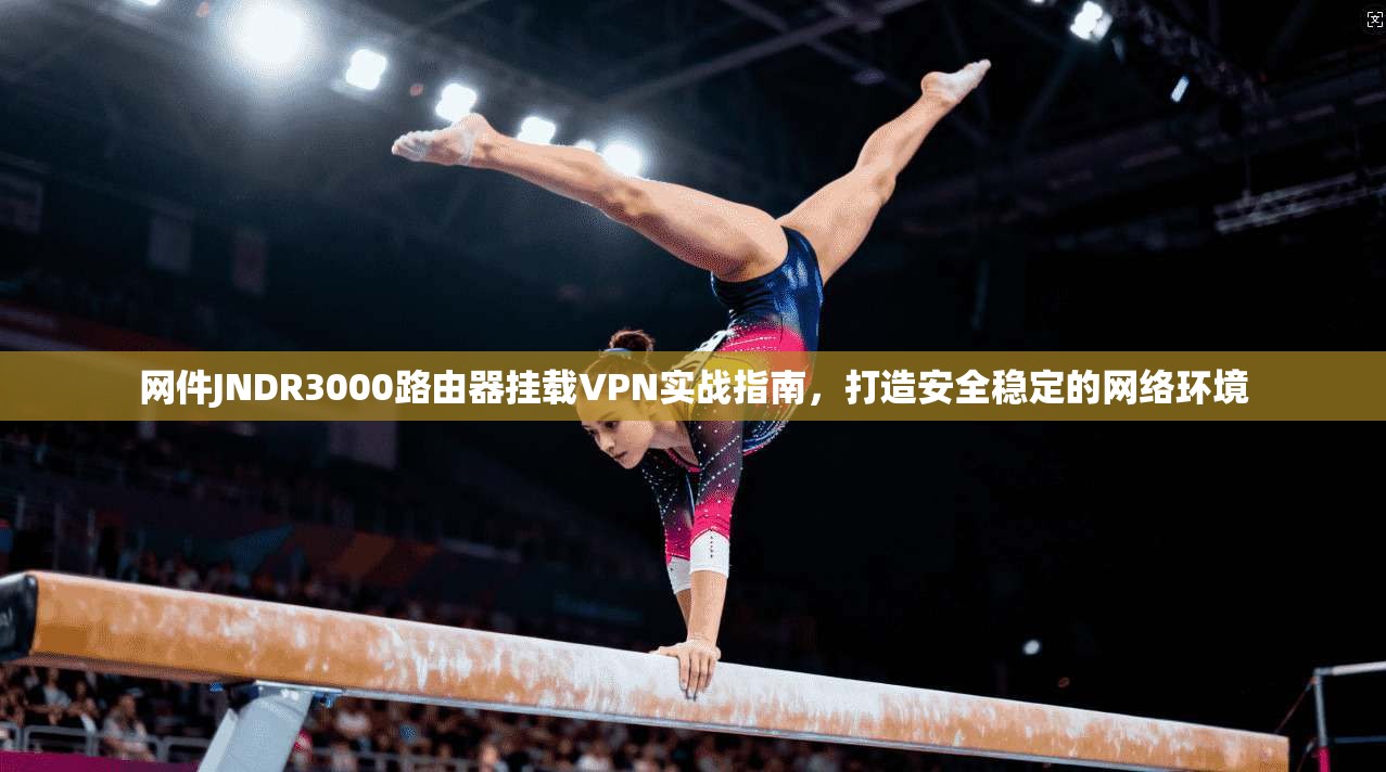网件JNDR3000路由器挂载VPN实战指南,打造安全稳定的网络环境 网件JNDR3000路由器挂载VPN实战指南,打造安全稳定的网络环境