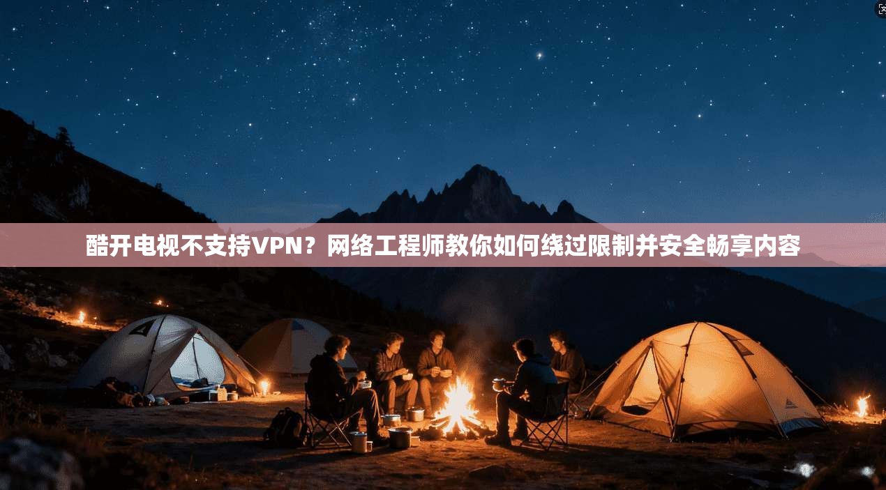 酷开电视不支持VPN？网络工程师教你如何绕过限制并安全畅享内容
