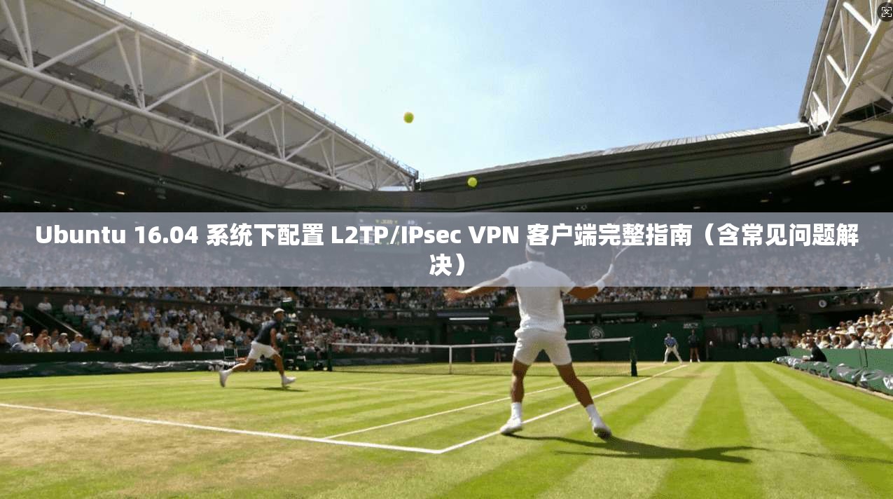 Ubuntu 16.04 系统下配置 L2TP/IPsec VPN 客户端完整指南（含常见问题解决）