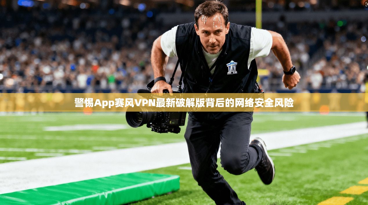 警惕App赛风VPN最新破解版背后的网络安全风险