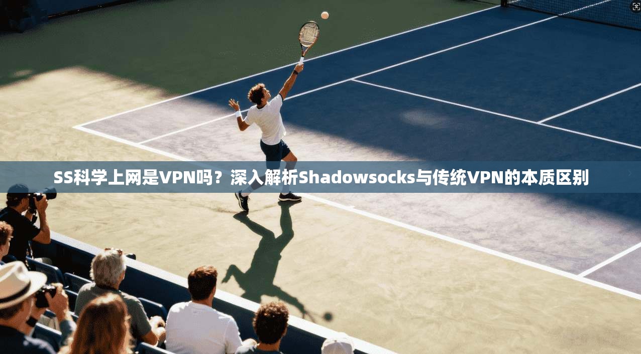 SS科学上网是VPN吗?深入解析Shadowsocks与传统VPN的本质区别 SS科学上网是VPN吗?深入解析Shadowsocks与传统VPN的本质区别