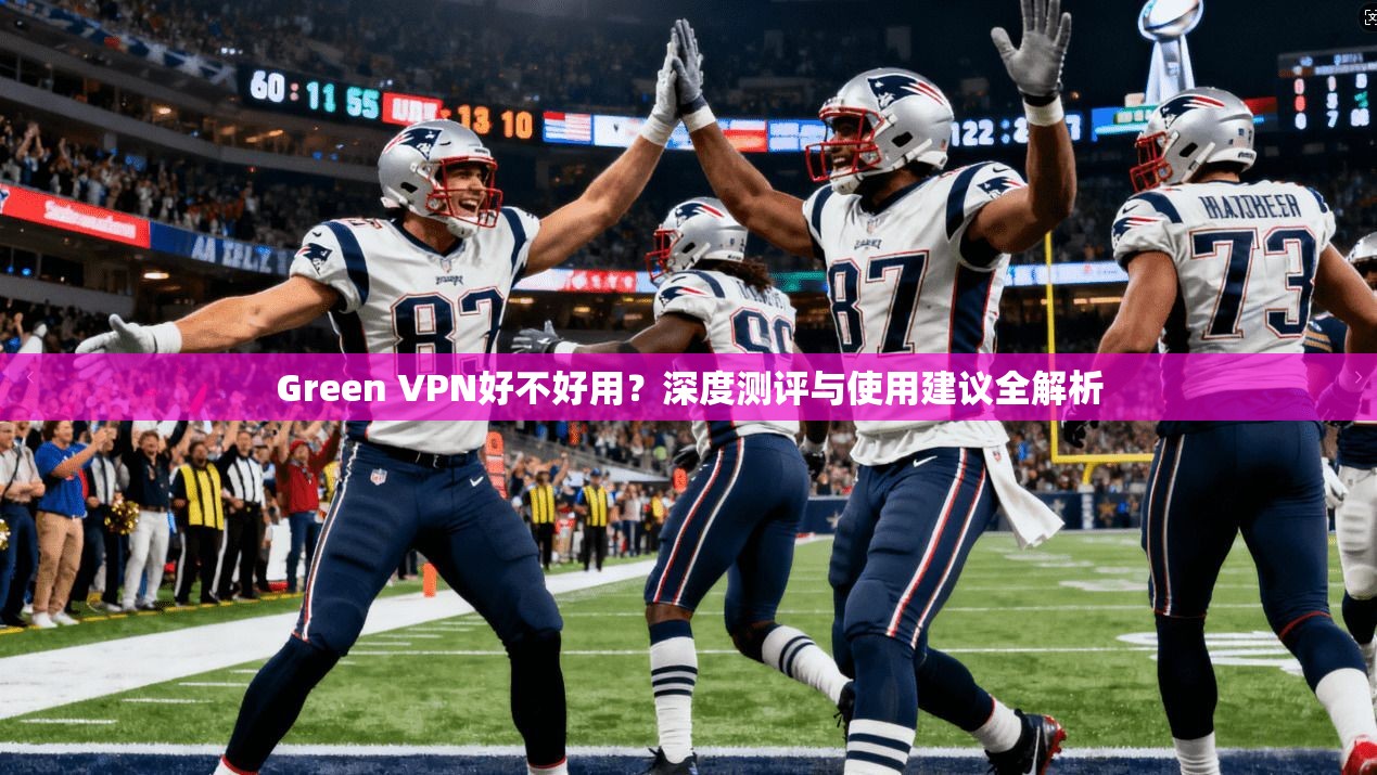 Green VPN好不好用？深度测评与使用建议全解析