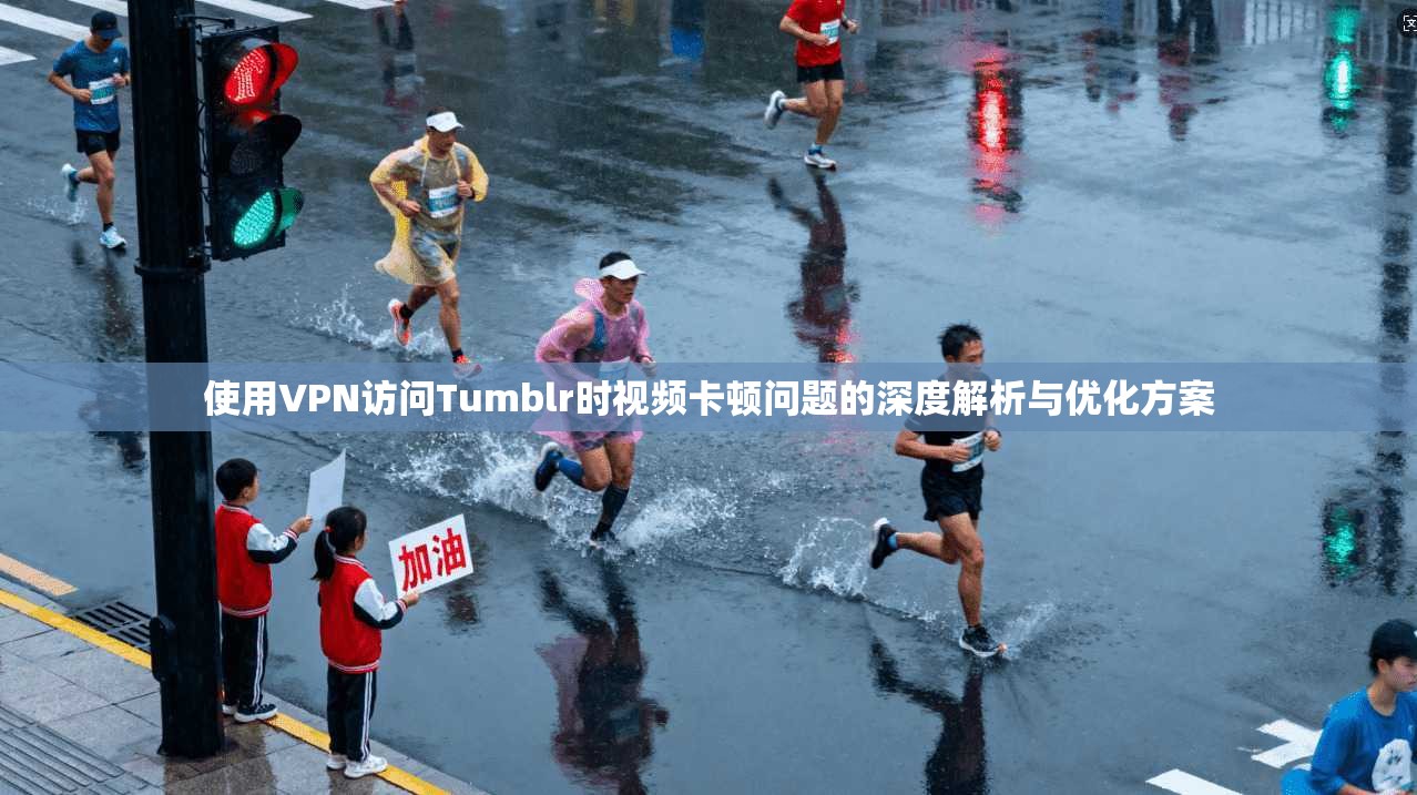 使用VPN访问Tumblr时视频卡顿问题的深度解析与优化方案 使用VPN访问Tumblr时视频卡顿问题的深度解析与优化方案
