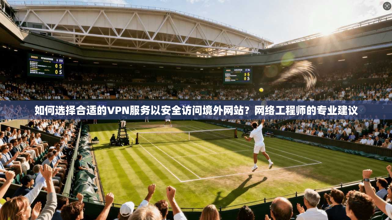 如何选择合适的VPN服务以安全访问境外网站?网络工程师的专业建议 如何选择合适的VPN服务以安全访问境外网站?网络工程师的专业建议