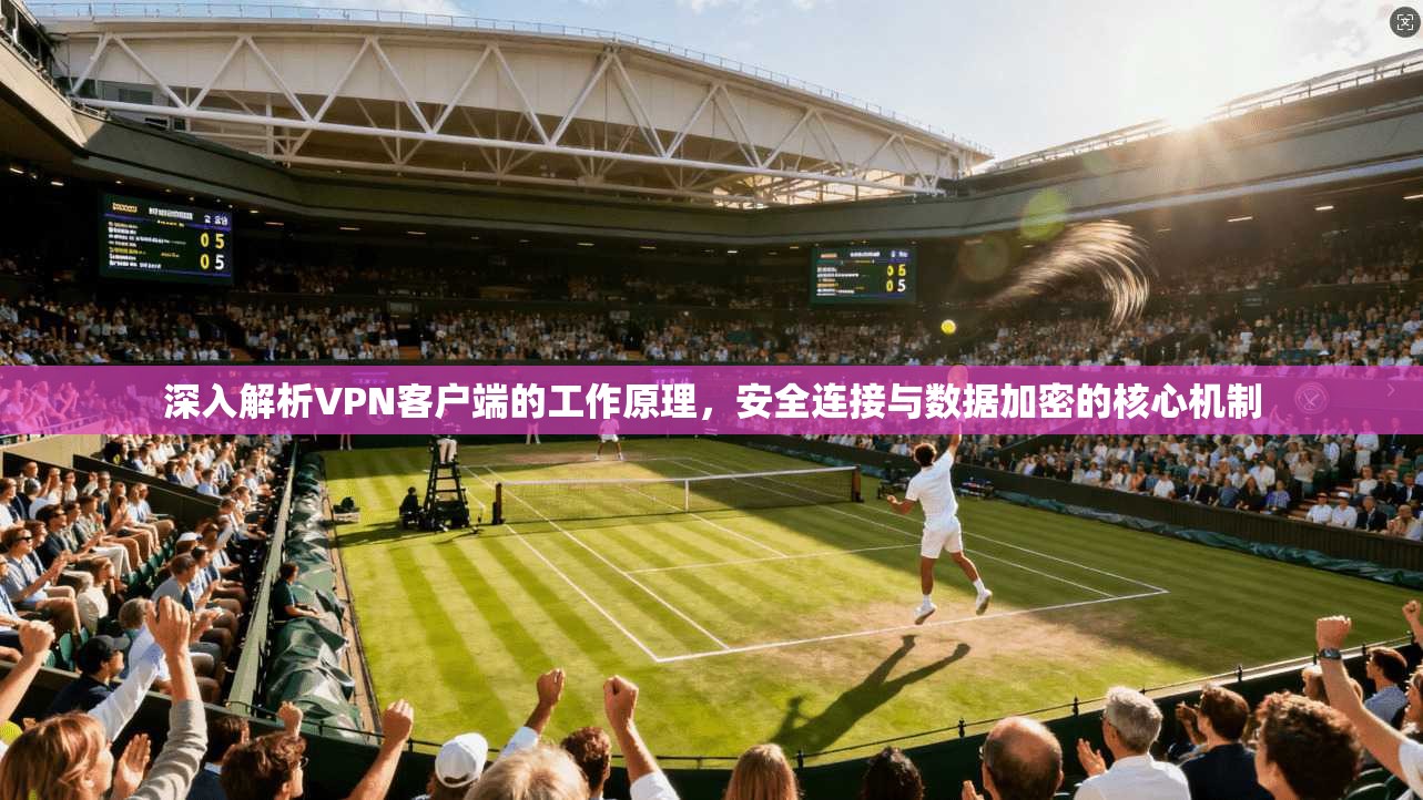 深入解析VPN客户端的工作原理，安全连接与数据加密的核心机制