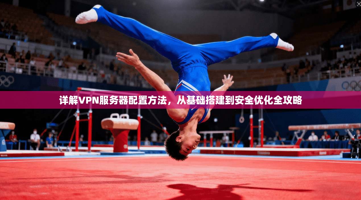 详解VPN服务器配置方法，从基础搭建到安全优化全攻略