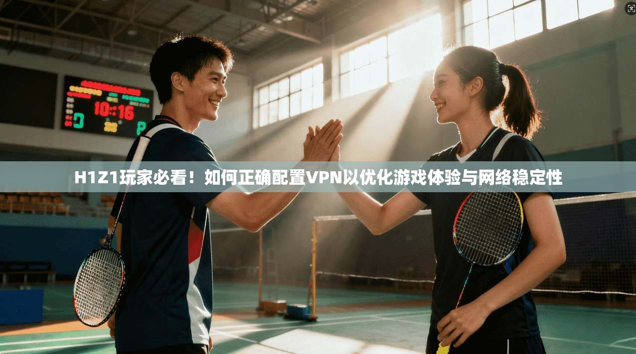 H1Z1玩家必看！如何正确配置VPN以优化游戏体验与网络稳定性