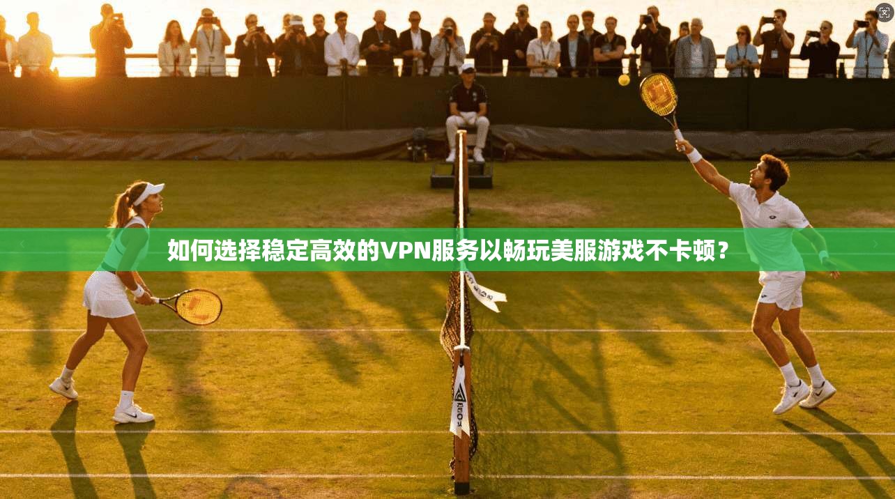 如何选择稳定高效的VPN服务以畅玩美服游戏不卡顿？
